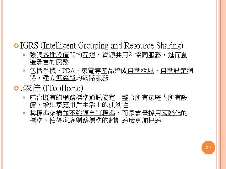  IGRS (Intelligent Grouping and Resource Sharing) 強調各種設備間的互連、資源共用和協同服務，進而創 造豐富的服務 包括手機、PDA、家電等產品達成自動發現、自動設定網 路，建立無縫隙的網路服務 e家佳 (ITop. Home)