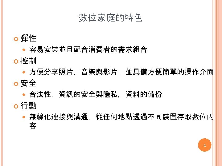 數位家庭的特色 彈性 容易安裝並且配合消費者的需求組合 控制 方便分享照片，音樂與影片，並具備方便簡單的操作介面 安全 合法性，資訊的安全與隱私，資料的備份 行動 無線化連接與溝通，從任何地點透過不同裝置存取數位內 容 4 