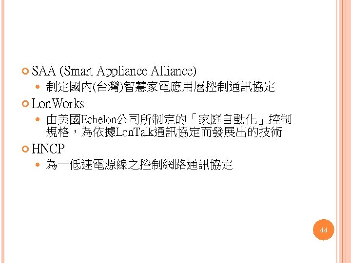  SAA (Smart Appliance Alliance) 制定國內(台灣)智慧家電應用層控制通訊協定 Lon. Works 由美國Echelon公司所制定的「家庭自動化」控制 規格，為依據Lon. Talk通訊協定而發展出的技術 HNCP 為一低速電源線之控制網路通訊協定 44