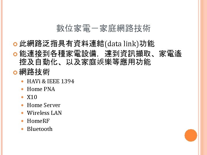 數位家電－家庭網路技術 link)功能 能連接到各種家電設備，達到資訊擷取、家電遙 控及自動化、以及家庭娛樂等應用功能 網路技術 此網路泛指具有資料連結(data HAVi & IEEE 1394 Home PNA X 10