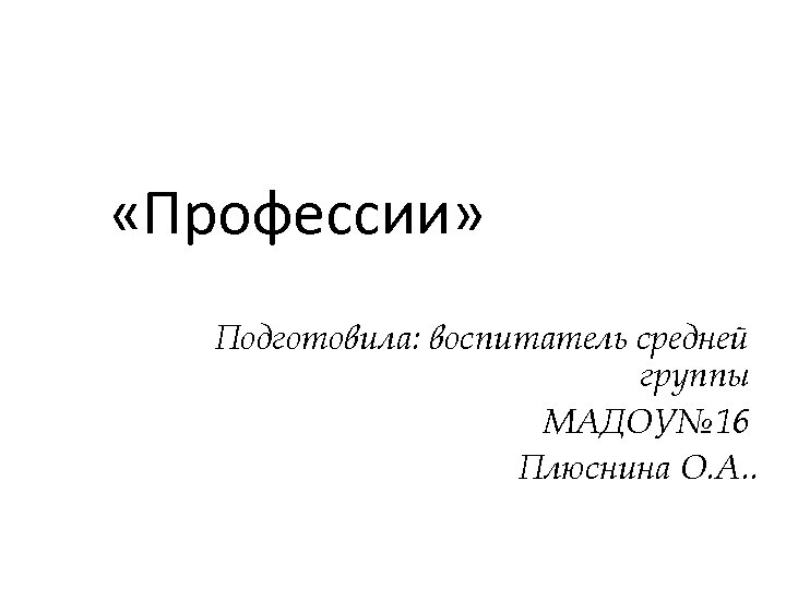  «Профессии» Подготовила: воспитатель средней группы МАДОУ№ 16 Плюснина О. А. . 