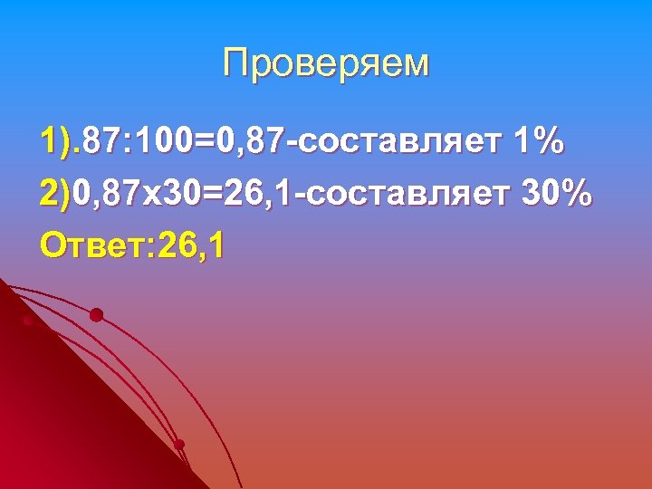 Проверяем 1). 87: 100=0, 87 -составляет 1% 2)0, 87 х30=26, 1 -составляет 30% Ответ: