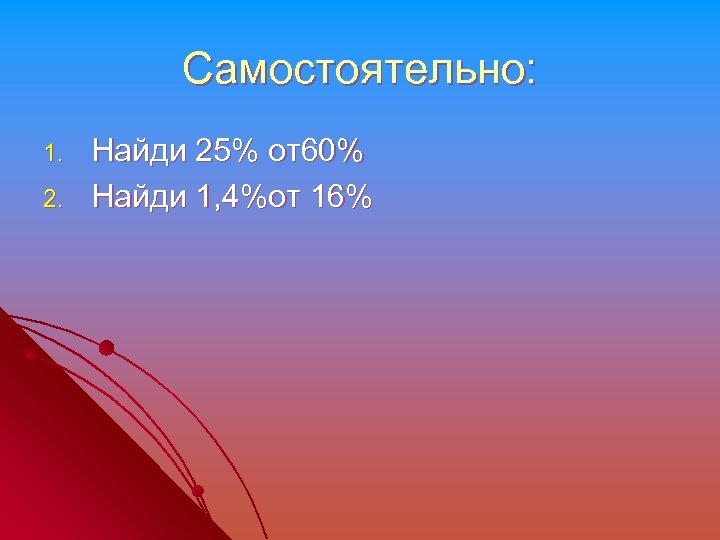 Самостоятельно: 1. 2. Найди 25% от60% Найди 1, 4%от 16% 