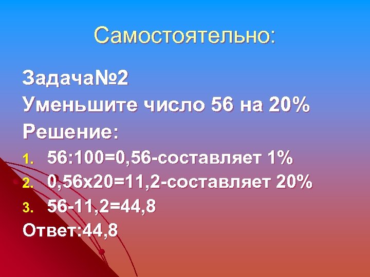 Самостоятельно: Задача№ 2 Уменьшите число 56 на 20% Решение: 56: 100=0, 56 -составляет 1%