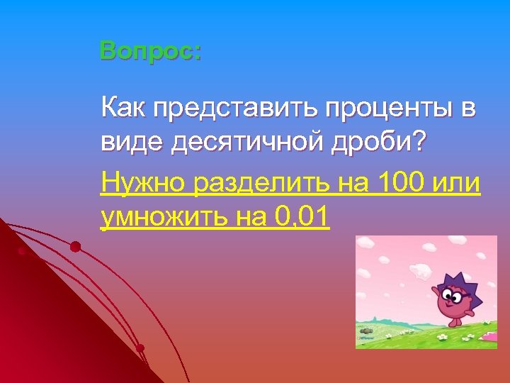 Вопрос: Как представить проценты в виде десятичной дроби? Нужно разделить на 100 или умножить