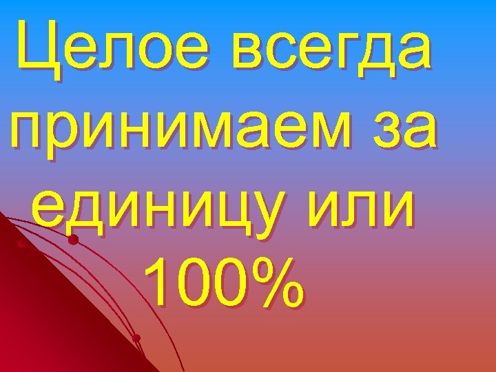 Целое всегда принимаем за единицу или 100% 