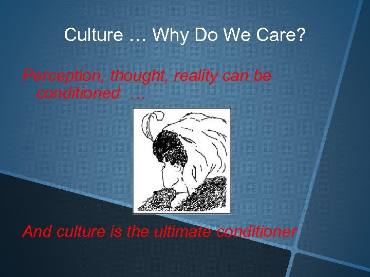 Culture … Why Do We Care? Perception, thought, reality can be conditioned … And