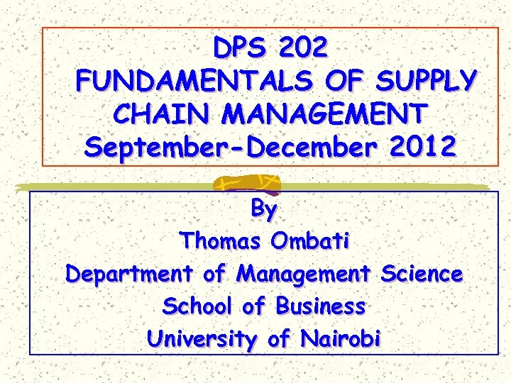 DPS 202 FUNDAMENTALS OF SUPPLY CHAIN MANAGEMENT September-December 2012 By Thomas Ombati Department of