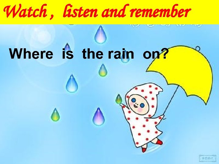 Watch , listen and remember Where is the rain on? 