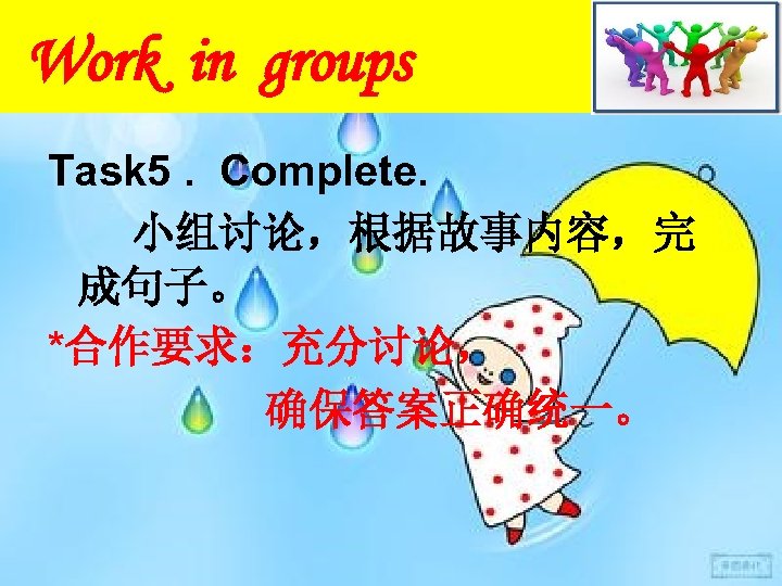 Work in groups Task 5. Complete. 小组讨论，根据故事内容，完 成句子。 *合作要求：充分讨论， 确保答案正确统一。 
