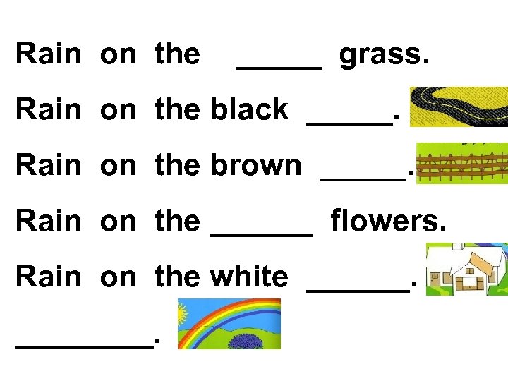Rain on the _____ grass. Rain on the black _____. Rain on the brown
