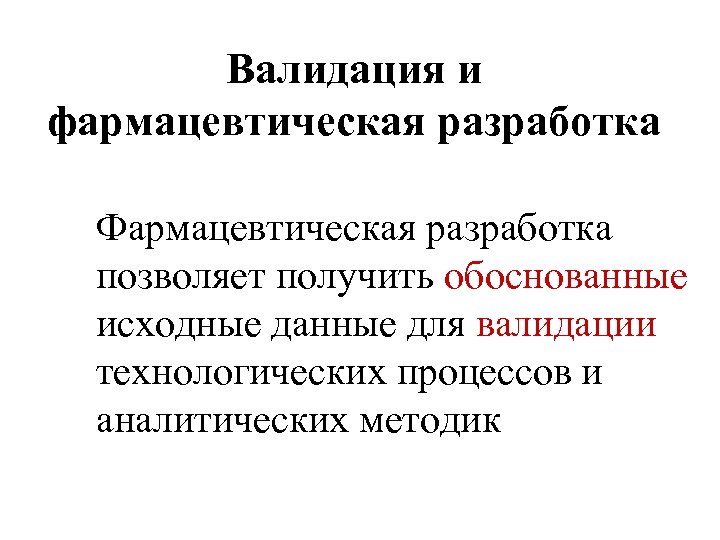 Валидация и фармацевтическая разработка Фармацевтическая разработка позволяет получить обоснованные исходные данные для валидации технологических