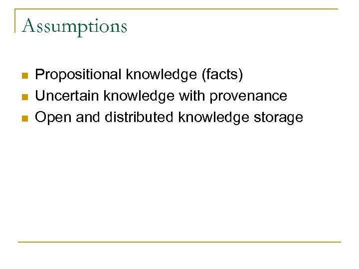 Assumptions n n n Propositional knowledge (facts) Uncertain knowledge with provenance Open and distributed