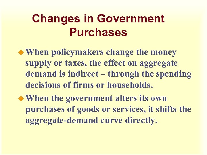 Changes in Government Purchases u When policymakers change the money supply or taxes, the