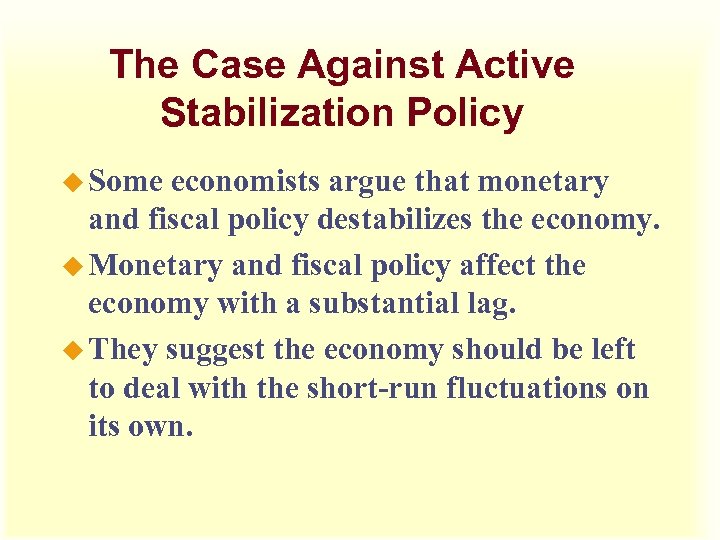 The Case Against Active Stabilization Policy u Some economists argue that monetary and fiscal