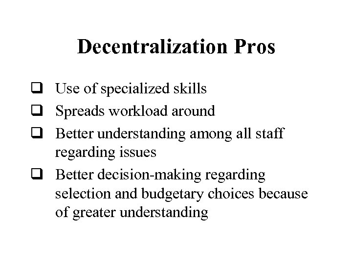 Decentralization Pros q Use of specialized skills q Spreads workload around q Better understanding
