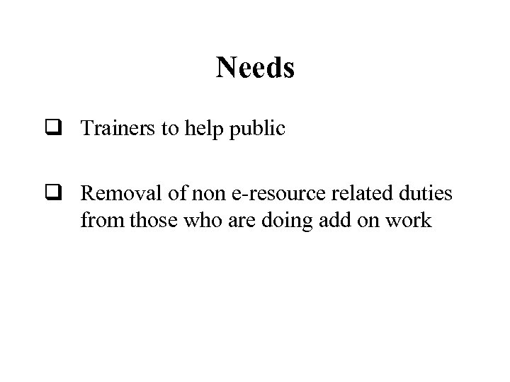 Needs q Trainers to help public q Removal of non e-resource related duties from