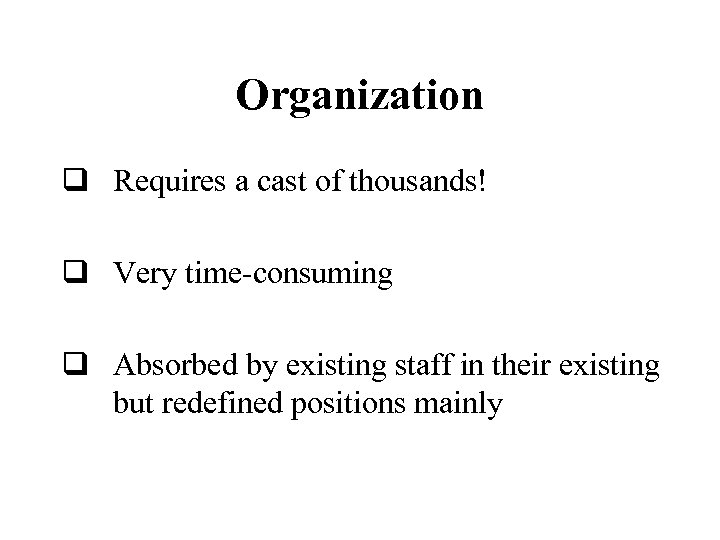 Organization q Requires a cast of thousands! q Very time-consuming q Absorbed by existing