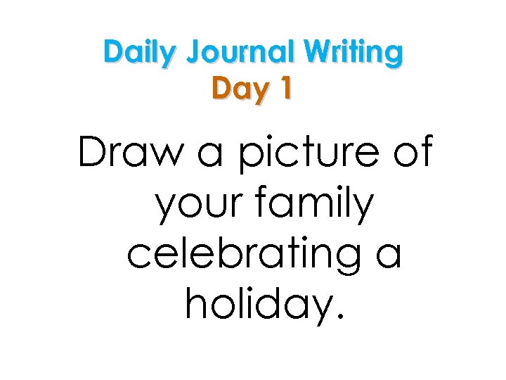 Daily Journal Writing Day 1 Draw a picture of your family celebrating a holiday.