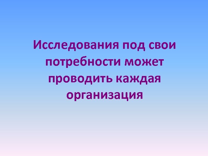 Исследования под свои потребности может проводить каждая организация 