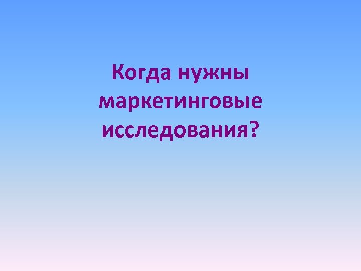 Когда нужны маркетинговые исследования? 