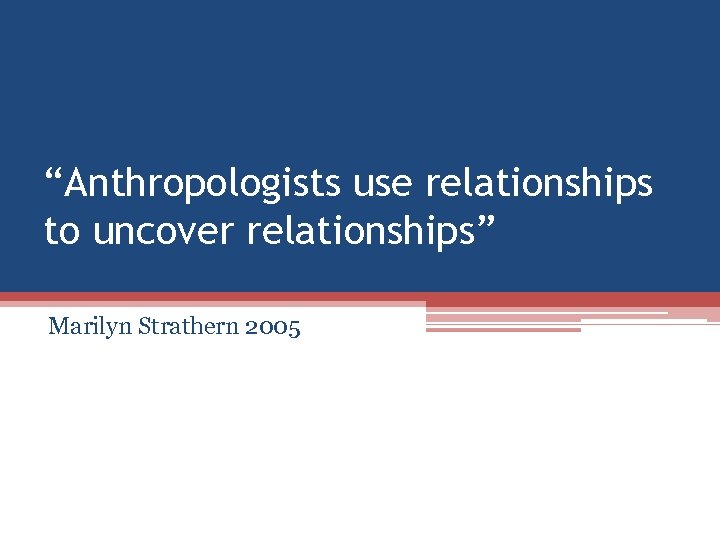 “Anthropologists use relationships to uncover relationships” Marilyn Strathern 2005 