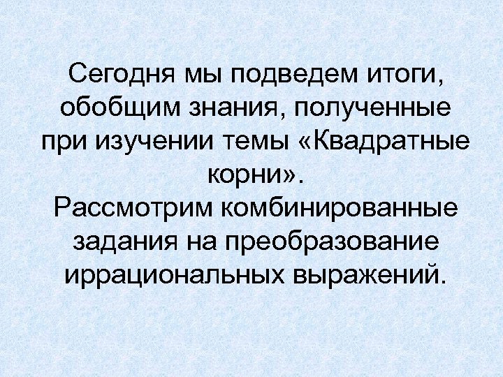 Сегодня мы подведем итоги, обобщим знания, полученные при изучении темы «Квадратные корни» . Рассмотрим