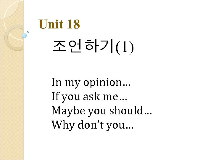 Unit 18 조언하기(1) In my opinion… If you ask me… Maybe you should… Why