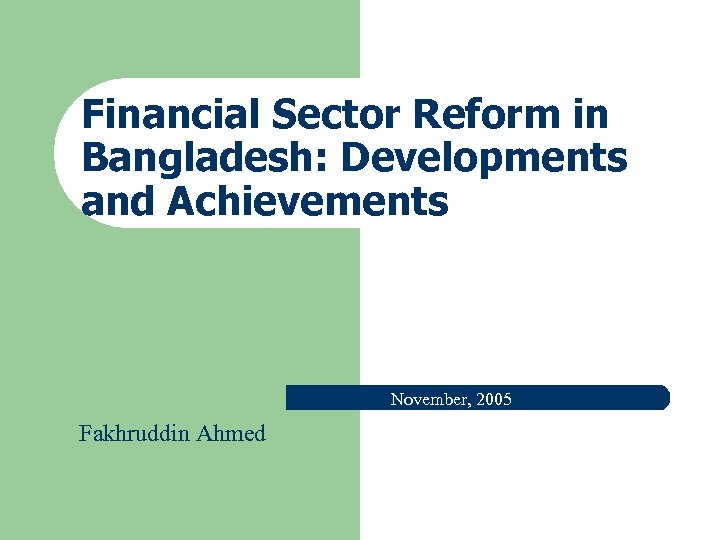 Financial Sector Reform in Bangladesh: Developments and Achievements November, 2005 Fakhruddin Ahmed 