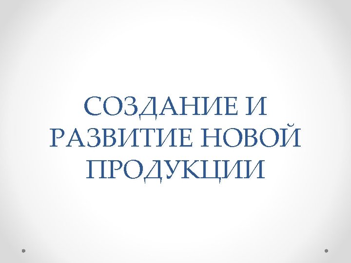 СОЗДАНИЕ И РАЗВИТИЕ НОВОЙ ПРОДУКЦИИ 