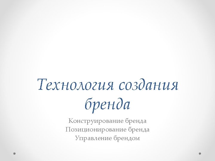 Технология создания бренда Конструирование бренда Позиционирование бренда Управление брендом 