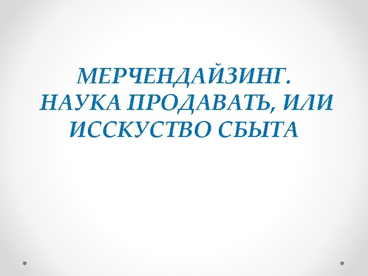 МЕРЧЕНДАЙЗИНГ. НАУКА ПРОДАВАТЬ, ИЛИ ИССКУСТВО СБЫТА 