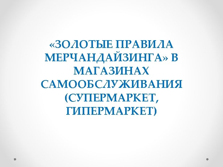  «ЗОЛОТЫЕ ПРАВИЛА МЕРЧАНДАЙЗИНГА» В МАГАЗИНАХ САМООБСЛУЖИВАНИЯ (СУПЕРМАРКЕТ, ГИПЕРМАРКЕТ) 