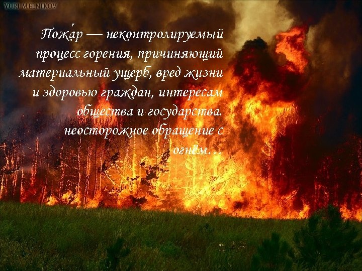 Пожа р — неконтролируемый процесс горения, причиняющий материальный ущерб, вред жизни и здоровью граждан,