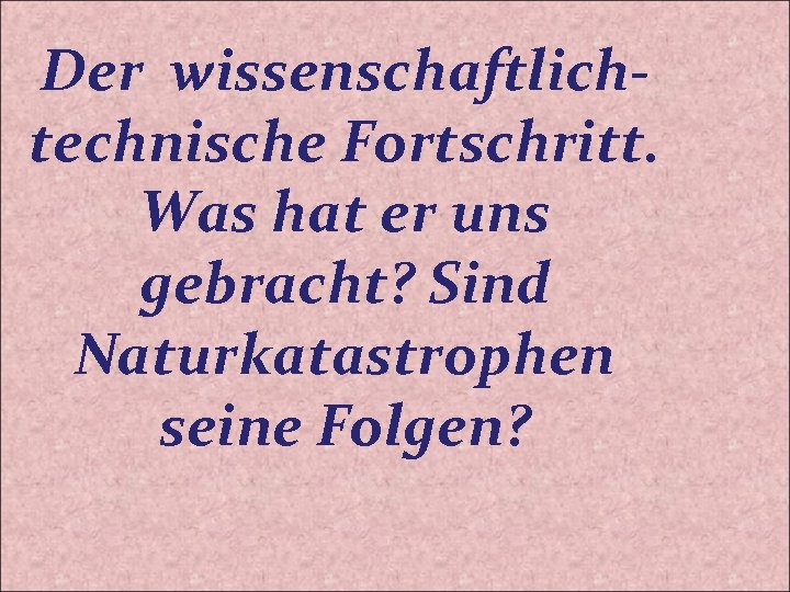 Der wissenschaftlichtechnische Fortschritt. Was hat er uns gebracht? Sind Naturkatastrophen seine Folgen? 