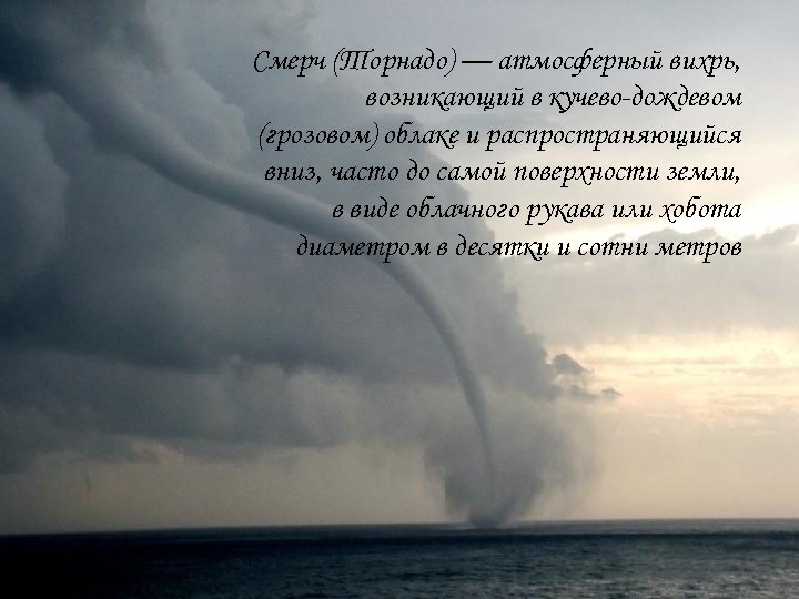 Смерч (Торнадо) — атмосферный вихрь, возникающий в кучево-дождевом (грозовом) облаке и распространяющийся вниз, часто