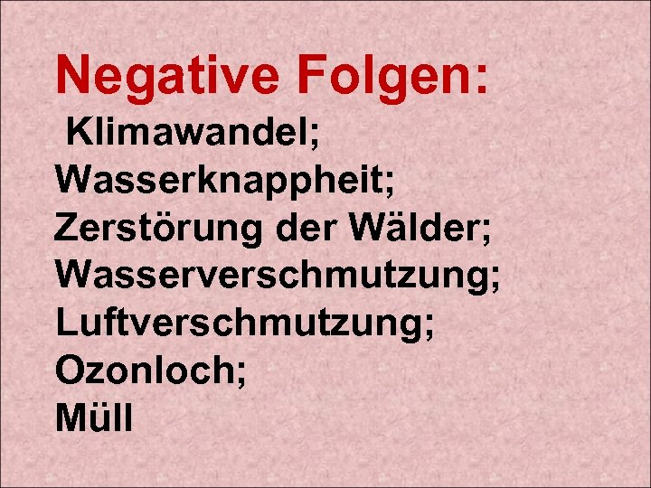 Negative Folgen: Klimawandel; Wasserknappheit; Zerstörung der Wälder; Wasserverschmutzung; Luftverschmutzung; Ozonloch; Müll 