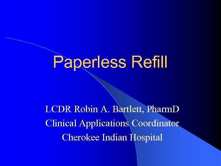 Paperless Refill LCDR Robin A. Bartlett, Pharm. D Clinical Applications Coordinator Cherokee Indian Hospital