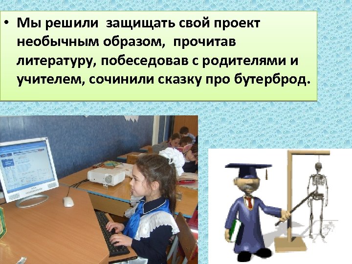  • Мы решили защищать свой проект необычным образом, прочитав литературу, побеседовав с родителями