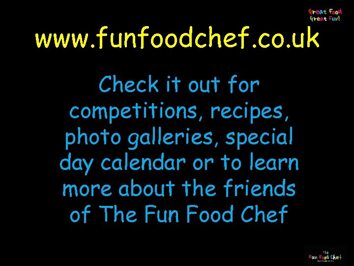 www. funfoodchef. co. uk Check it out for competitions, recipes, photo galleries, special day