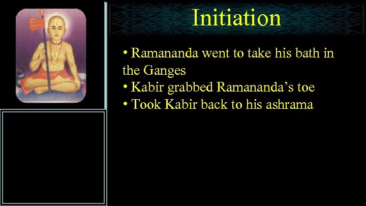 Initiation • Ramananda went to take his bath in the Ganges • Kabir grabbed