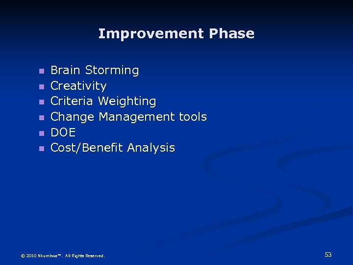 Improvement Phase Brain Storming Creativity Criteria Weighting Change Management tools DOE Cost/Benefit Analysis ©