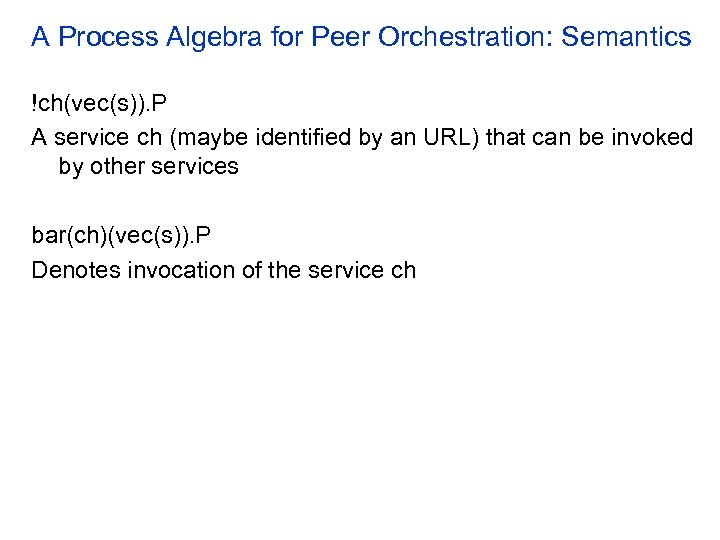 A Process Algebra for Peer Orchestration: Semantics !ch(vec(s)). P A service ch (maybe identified