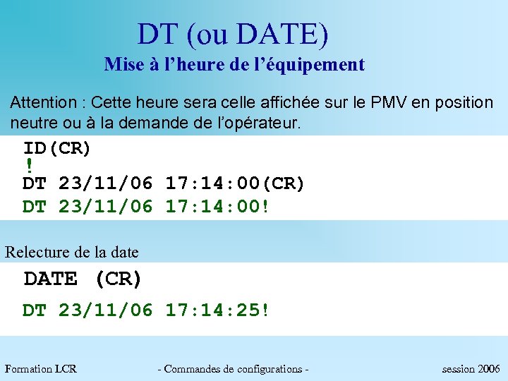 DT (ou DATE) Mise à l’heure de l’équipement Attention : Cette heure sera celle