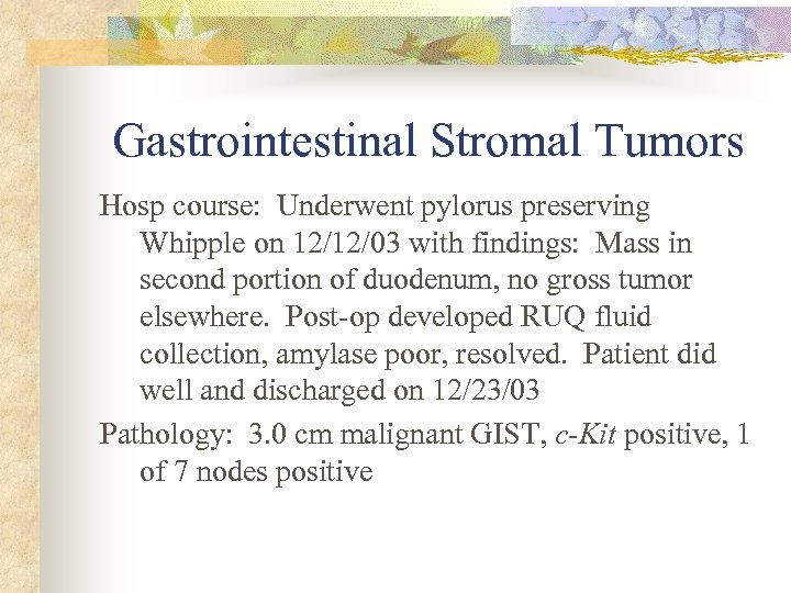 Gastrointestinal Stromal Tumors Hosp course: Underwent pylorus preserving Whipple on 12/12/03 with findings: Mass