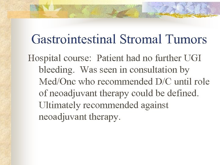 Gastrointestinal Stromal Tumors Hospital course: Patient had no further UGI bleeding. Was seen in