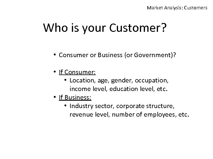 Market Analysis: Customers Who is your Customer? • Consumer or Business (or Government)? •