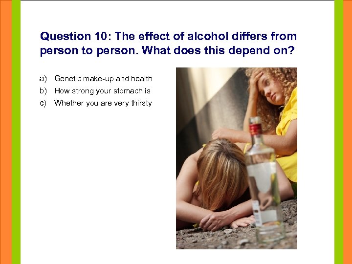 Question 10: The effect of alcohol differs from person to person. What does this