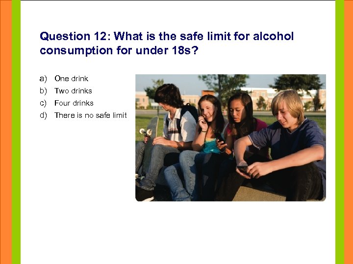 Question 12: What is the safe limit for alcohol consumption for under 18 s?