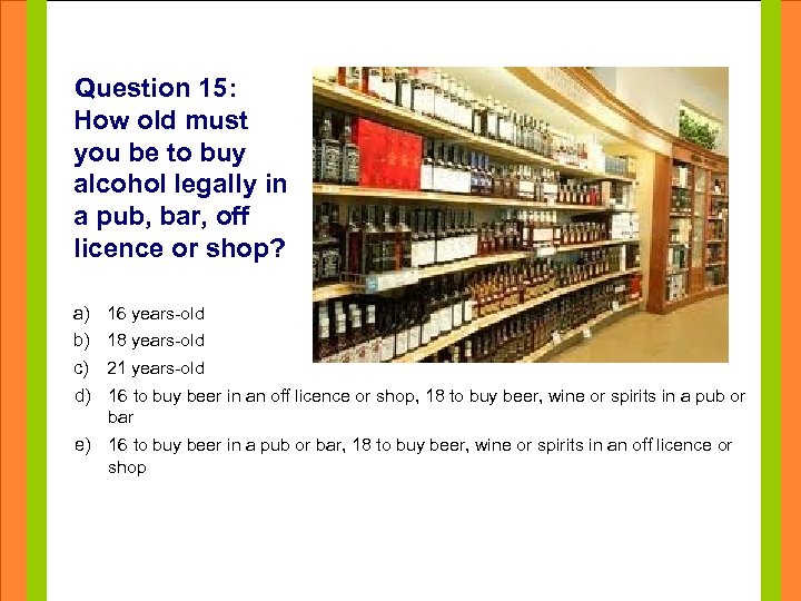 Question 15: How old must you be to buy alcohol legally in • pub,
